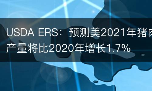 USDA ERS：预测美2021年猪肉产量将比2020年增长1.7%