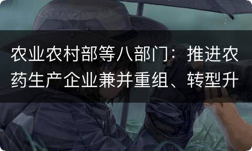 农业农村部等八部门：推进农药生产企业兼并重组、转型升级、做大做
