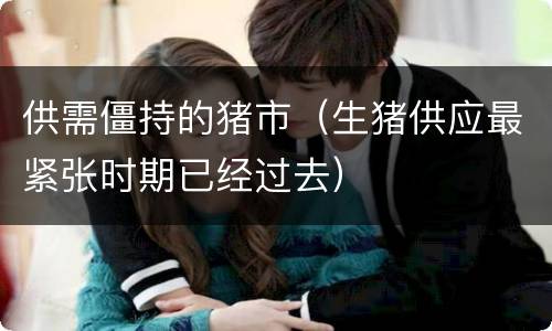 供需僵持的猪市（生猪供应最紧张时期已经过去）