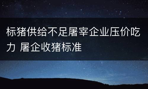 标猪供给不足屠宰企业压价吃力 屠企收猪标准