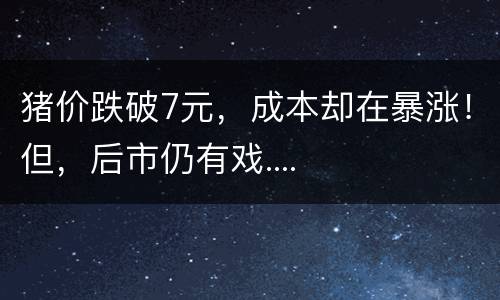 猪价跌破7元，成本却在暴涨！但，后市仍有戏....