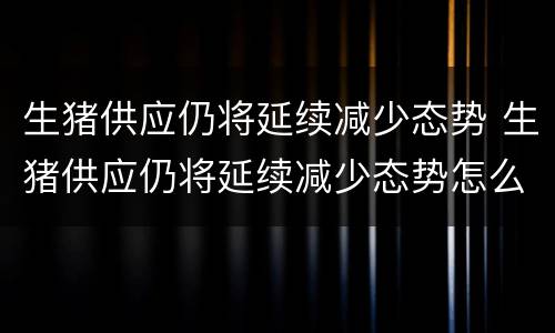 生猪供应仍将延续减少态势 生猪供应仍将延续减少态势怎么办