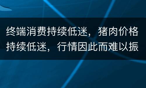 终端消费持续低迷，猪肉价格持续低迷，行情因此而难以振奋
