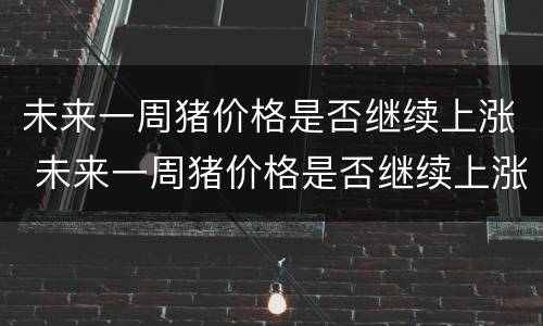 未来一周猪价格是否继续上涨 未来一周猪价格是否继续上涨的原因