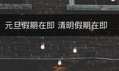 元旦假期在即 清明假期在即