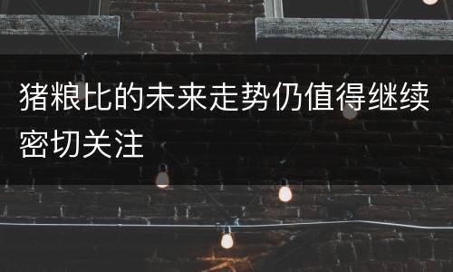 猪粮比的未来走势仍值得继续密切关注