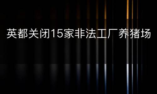 英都关闭15家非法工厂养猪场