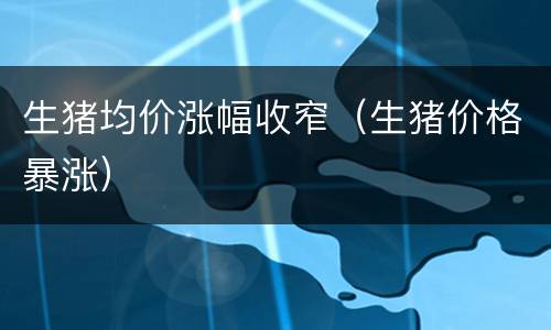 生猪均价涨幅收窄（生猪价格暴涨）