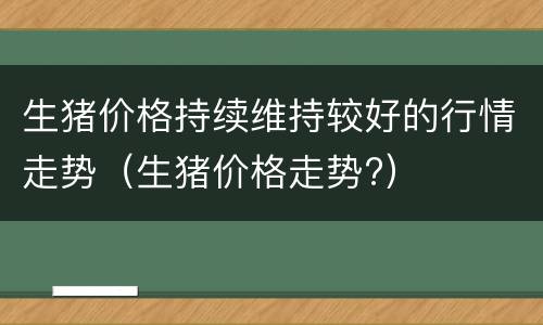 生猪价格持续维持较好的行情走势（生猪价格走势?）