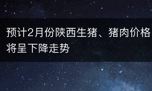 预计2月份陕西生猪、猪肉价格将呈下降走势