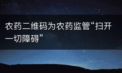 农药二维码为农药监管“扫开一切障碍”