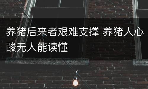 养猪后来者艰难支撑 养猪人心酸无人能读懂