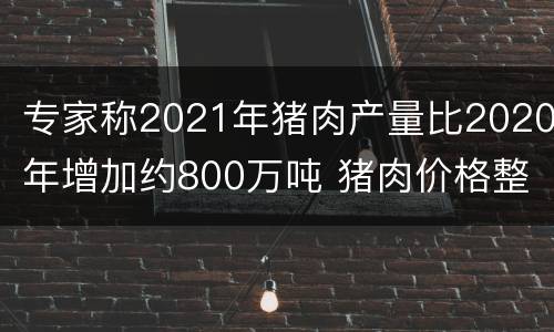 专家称2021年猪肉产量比2020年增加约800万吨 猪肉价格整体将呈现回