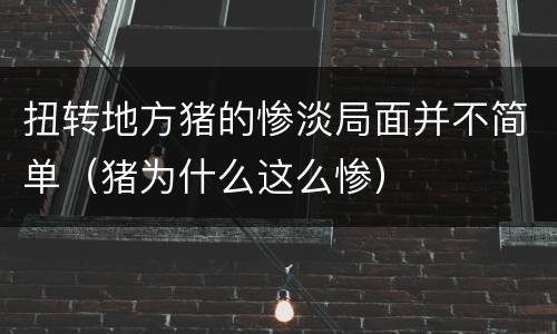 扭转地方猪的惨淡局面并不简单（猪为什么这么惨）