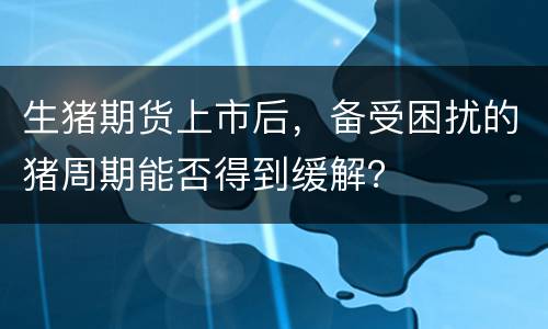 生猪期货上市后，备受困扰的猪周期能否得到缓解？