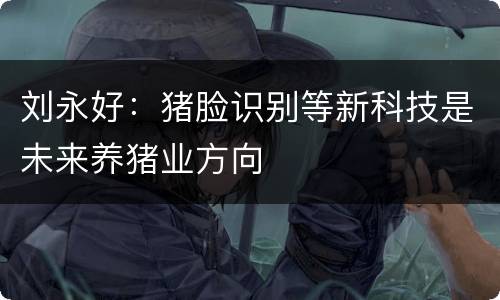 刘永好：猪脸识别等新科技是未来养猪业方向