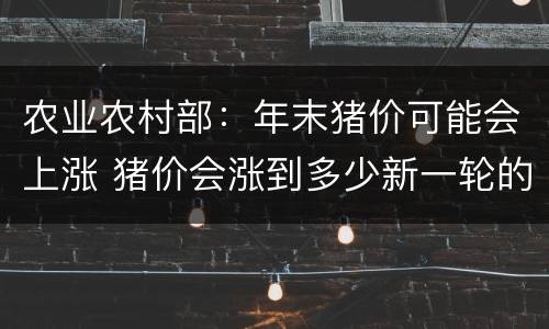 农业农村部：年末猪价可能会上涨 猪价会涨到多少新一轮的猪价开始上涨