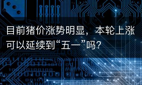 目前猪价涨势明显，本轮上涨可以延续到“五一”吗?