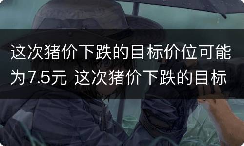 这次猪价下跌的目标价位可能为7.5元 这次猪价下跌的目标价位可能为7.5元吗