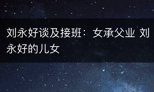 刘永好谈及接班：女承父业 刘永好的儿女