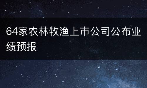 64家农林牧渔上市公司公布业绩预报