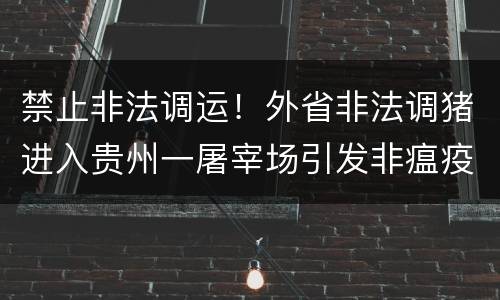 禁止非法调运！外省非法调猪进入贵州一屠宰场引发非瘟疫情，2名