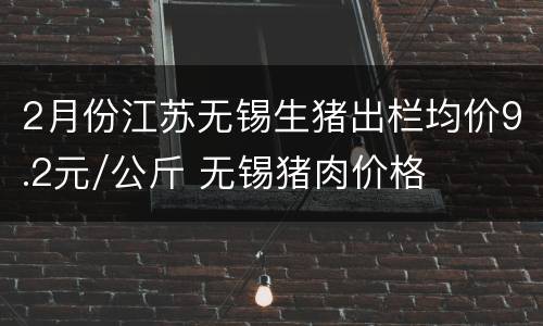 2月份江苏无锡生猪出栏均价9.2元/公斤 无锡猪肉价格