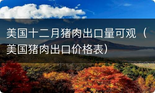 美国十二月猪肉出口量可观（美国猪肉出口价格表）