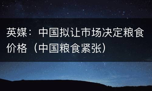 英媒：中国拟让市场决定粮食价格（中国粮食紧张）