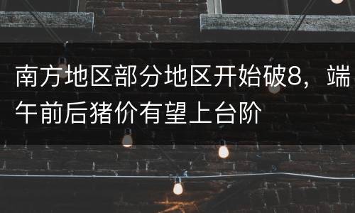 南方地区部分地区开始破8，端午前后猪价有望上台阶