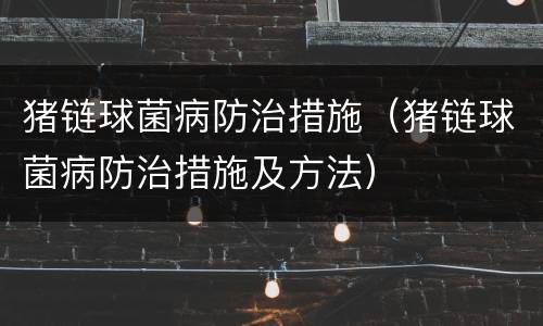 猪链球菌病防治措施（猪链球菌病防治措施及方法）