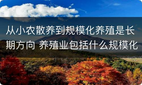 从小农散养到规模化养殖是长期方向 养殖业包括什么规模化饲养