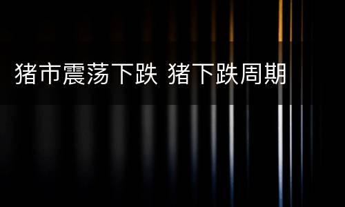 猪市震荡下跌 猪下跌周期