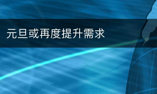 元旦或再度提升需求