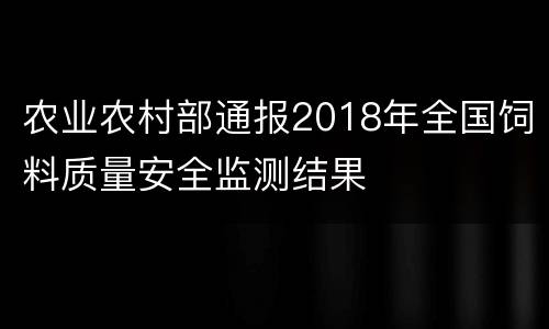 农业农村部通报2018年全国饲料质量安全监测结果