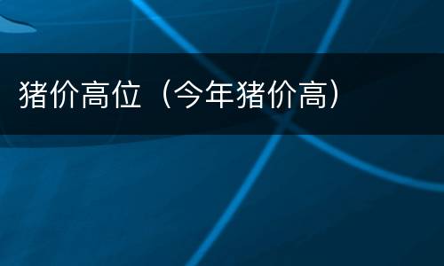 猪价高位（今年猪价高）
