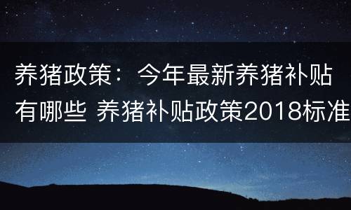 养猪政策：今年最新养猪补贴有哪些 养猪补贴政策2018标准