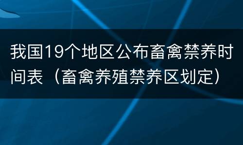 我国19个地区公布畜禽禁养时间表（畜禽养殖禁养区划定）