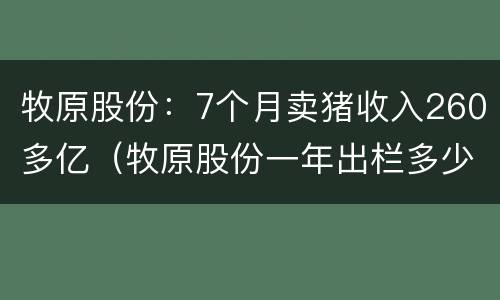 牧原股份：7个月卖猪收入260多亿（牧原股份一年出栏多少猪）