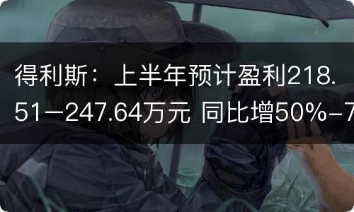 得利斯：上半年预计盈利218.51–247.64万元 同比增50%-70%