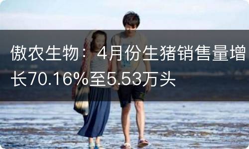 傲农生物：4月份生猪销售量增长70.16%至5.53万头