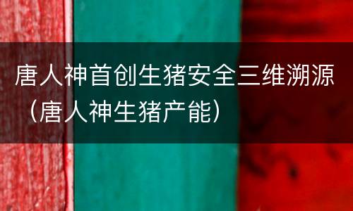 唐人神首创生猪安全三维溯源（唐人神生猪产能）