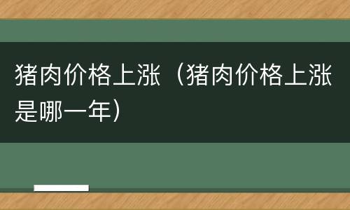 猪肉价格上涨（猪肉价格上涨是哪一年）