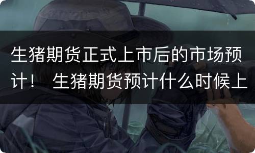 生猪期货正式上市后的市场预计！ 生猪期货预计什么时候上市