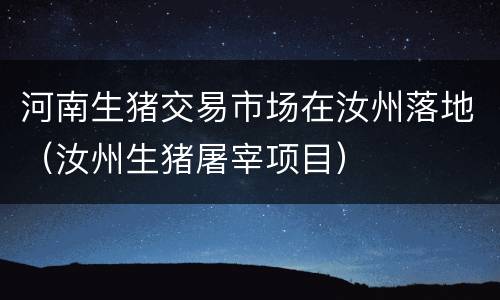 河南生猪交易市场在汝州落地（汝州生猪屠宰项目）