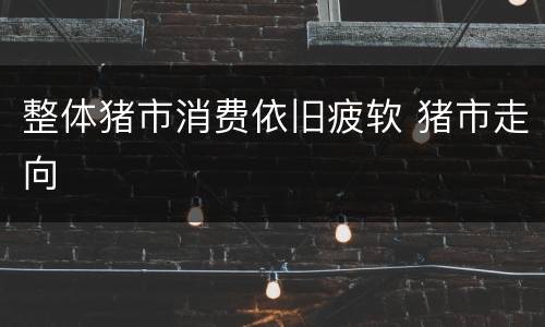 整体猪市消费依旧疲软 猪市走向