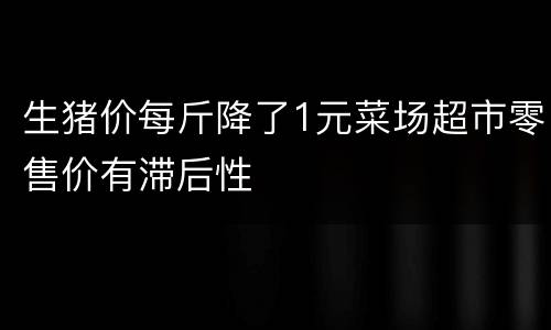 生猪价每斤降了1元菜场超市零售价有滞后性