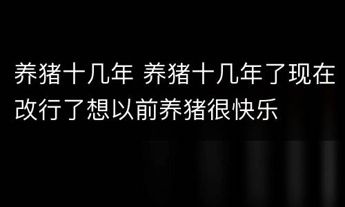 养猪十几年 养猪十几年了现在改行了想以前养猪很快乐
