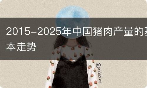 2015-2025年中国猪肉产量的基本走势