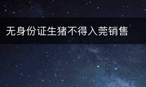 无身份证生猪不得入莞销售